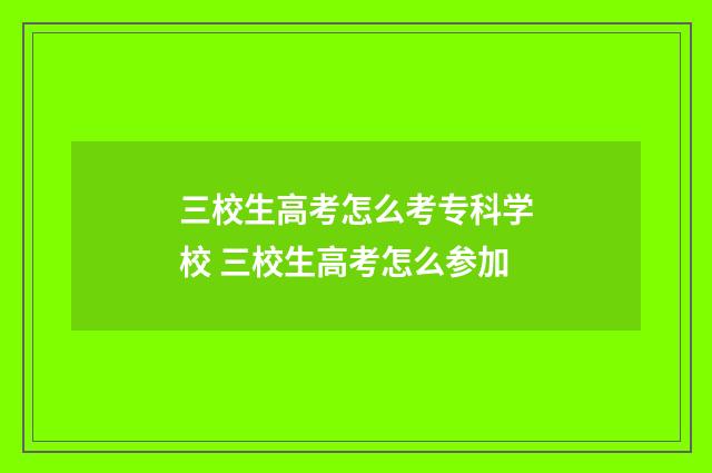三校生高考怎么考专科学校 三校生高考怎么参加