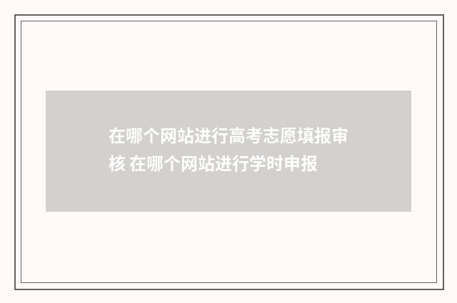 在哪个网站进行高考志愿填报审核 在哪个网站进行学时申报