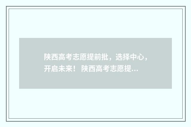 陕西高考志愿提前批，选择中心，开启未来！ 陕西高考志愿提交了还能修改吗