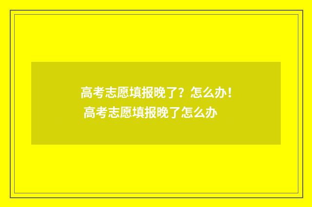 高考志愿填报晚了？怎么办！ 高考志愿填报晚了怎么办