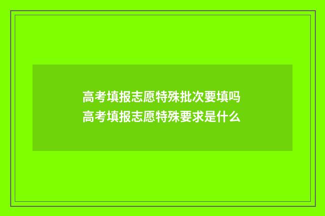 高考填报志愿特殊批次要填吗 高考填报志愿特殊要求是什么