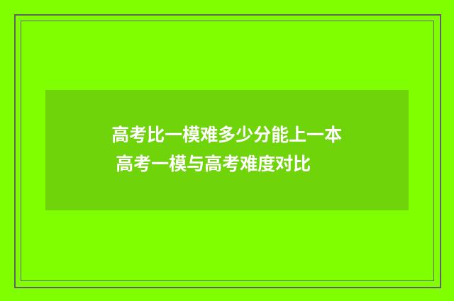 高考比一模难多少分能上一本 高考一模与高考难度对比