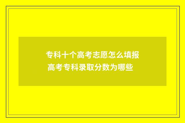 专科十个高考志愿怎么填报 高考专科录取分数为哪些