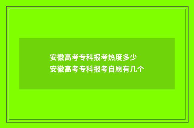安徽高考专科报考热度多少 安徽高考专科报考自愿有几个