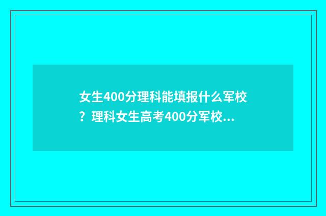 女生400分理科能填报什么军校？理科女生高考400分军校推荐 理科女生400分左右适合报什么专业