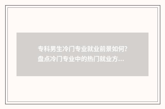 专科男生冷门专业就业前景如何？盘点冷门专业中的热门就业方向 专科男生冷门专业排名
