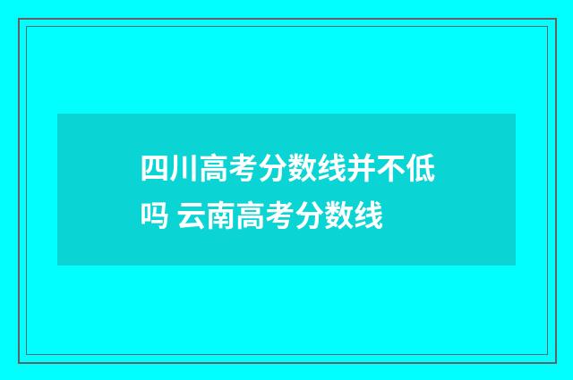 四川高考分数线并不低吗 云南高考分数线