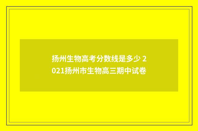 扬州生物高考分数线是多少 2021扬州市生物高三期中试卷