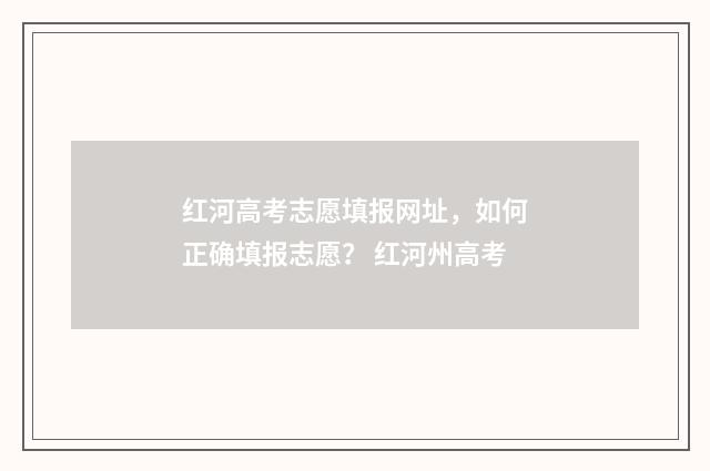 红河高考志愿填报网址，如何正确填报志愿？ 红河州高考