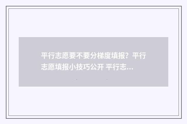 平行志愿要不要分梯度填报？平行志愿填报小技巧公开 平行志愿需要填完吗