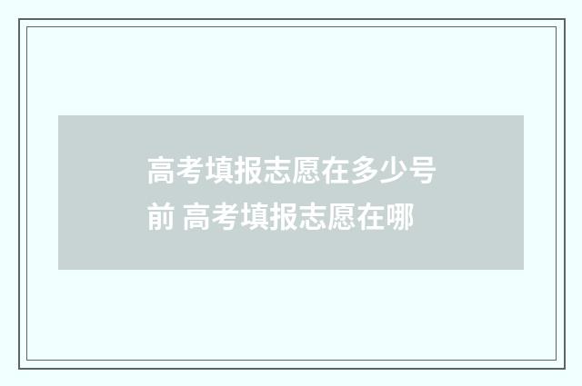 高考填报志愿在多少号前 高考填报志愿在哪