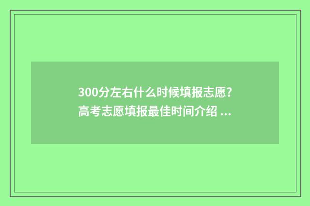 300分左右什么时候填报志愿？高考志愿填报最佳时间介绍 300分到500分要多久