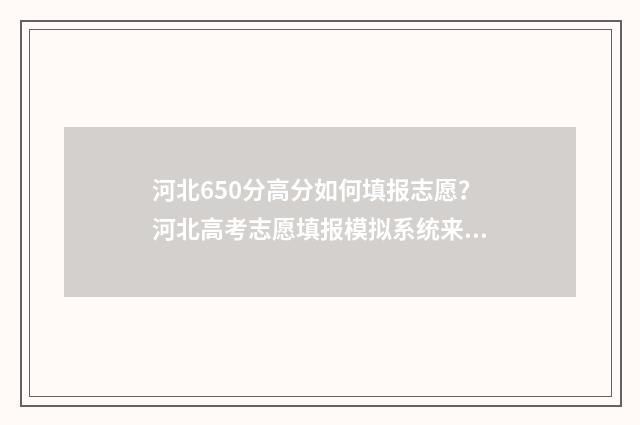 河北650分高分如何填报志愿？河北高考志愿填报模拟系统来啦！ 河北高考分数650分能上什么大学