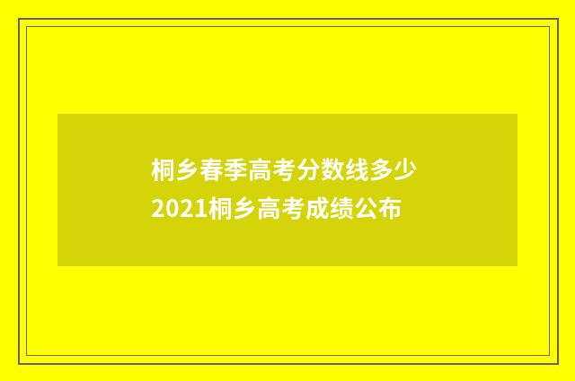 桐乡春季高考分数线多少 2021桐乡高考成绩公布