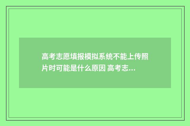 高考志愿填报模拟系统不能上传照片时可能是什么原因 高考志愿填报模拟表电子版