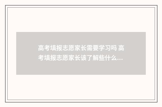 高考填报志愿家长需要学习吗 高考填报志愿家长该了解些什么?
