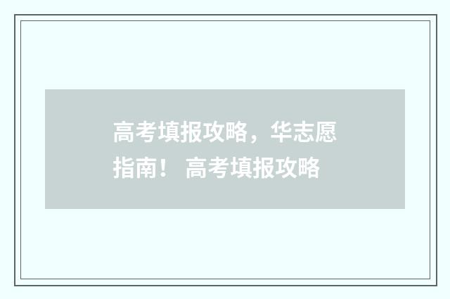 高考填报攻略，华志愿指南！ 高考填报攻略