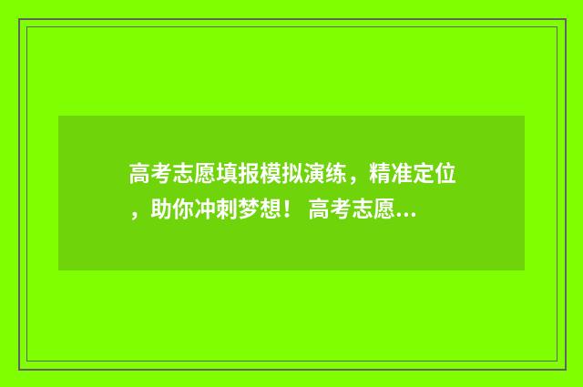 高考志愿填报模拟演练,精准定位,助你冲刺梦想! 高考志愿填报模拟填报系统