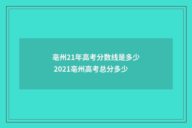 亳州21年高考分数线是多少 2021亳州高考总分多少