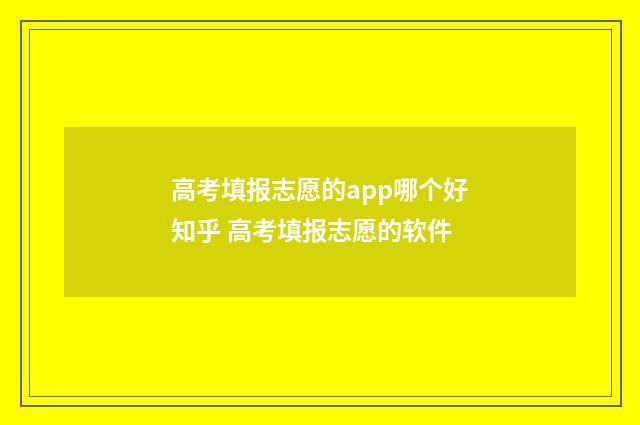 高考填报志愿的app哪个好知乎 高考填报志愿的软件