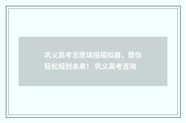 巩义高考志愿填报模拟器，帮你轻松规划未来！ 巩义高考咨询