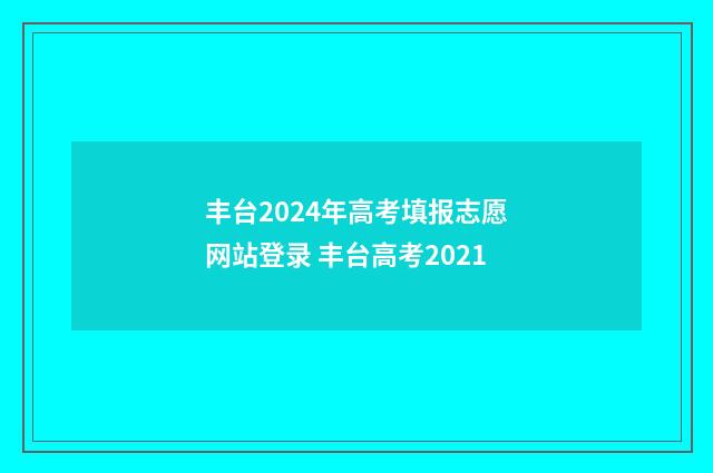 丰台2024年高考填报志愿网站登录 丰台高考2021