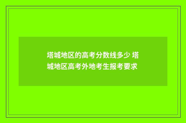 塔城地区的高考分数线多少 塔城地区高考外地考生报考要求