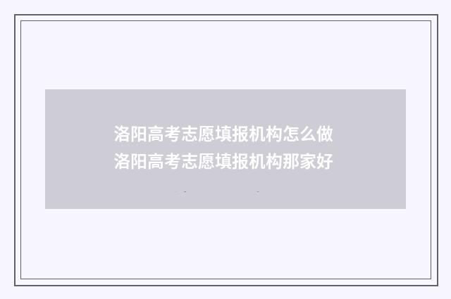 洛阳高考志愿填报机构怎么做 洛阳高考志愿填报机构那家好