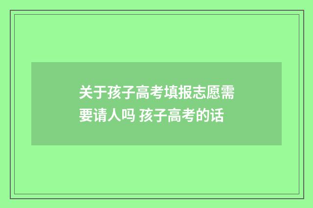 关于孩子高考填报志愿需要请人吗 孩子高考的话