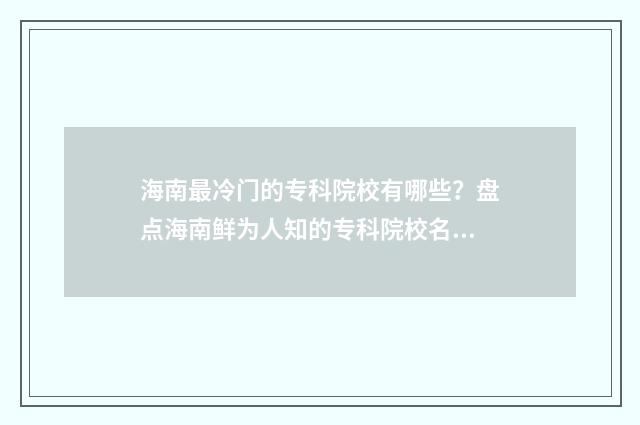 海南最冷门的专科院校有哪些?盘点海南鲜为人知的专科院校名单 海南哪个专业好就业
