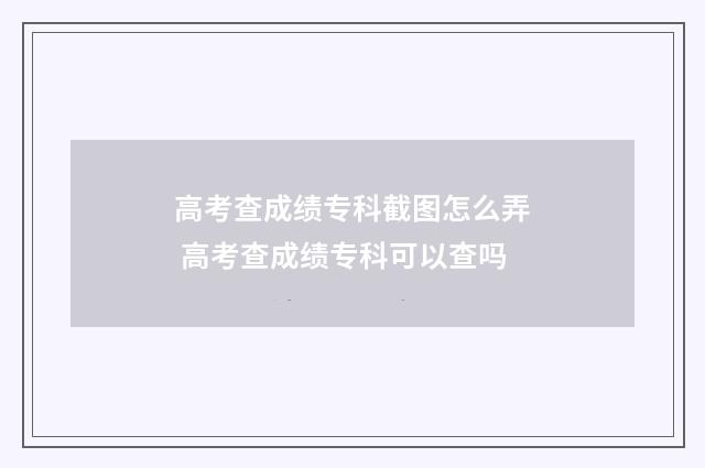 高考查成绩专科截图怎么弄 高考查成绩专科可以查吗