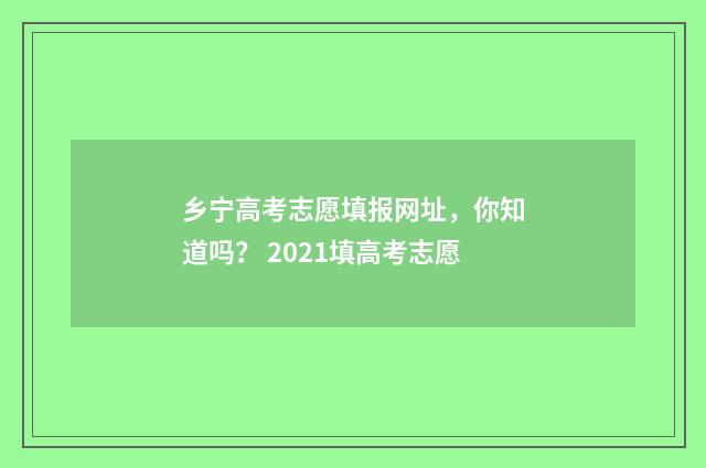 乡宁高考志愿填报网址，你知道吗？ 2021填高考志愿