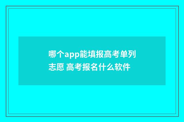 哪个app能填报高考单列志愿 高考报名什么软件