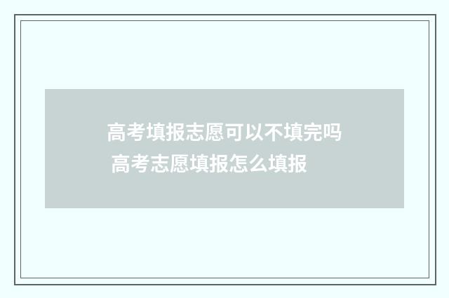 高考填报志愿可以不填完吗 高考志愿填报怎么填报