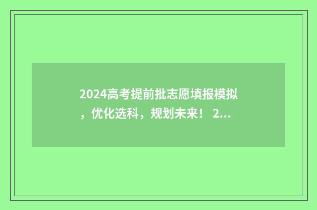 2024高考提前批志愿填报模拟,优化选科,规划未来! 2024年高考本科线