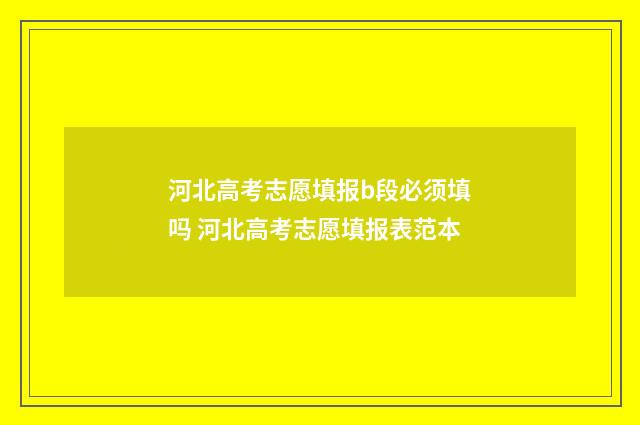 河北高考志愿填报b段必须填吗 河北高考志愿填报表范本