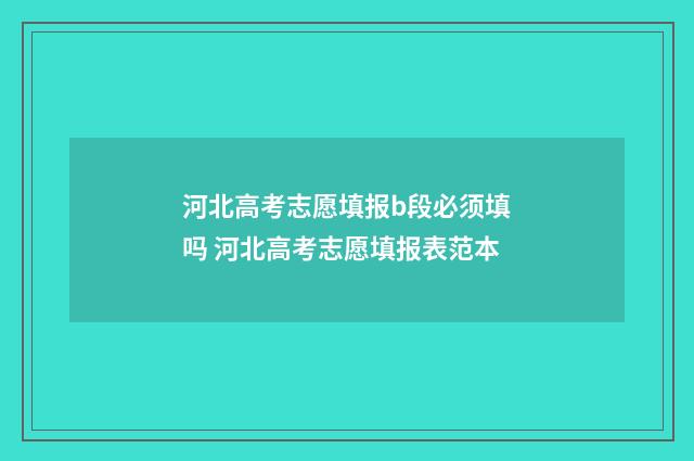 河北高考志愿填报b段必须填吗 河北高考志愿填报表范本