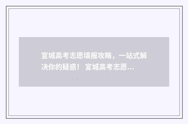 宣城高考志愿填报攻略，一站式解决你的疑惑！ 宣城高考志愿填报时间