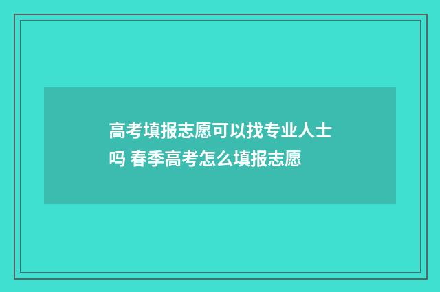 高考填报志愿可以找专业人士吗 春季高考怎么填报志愿