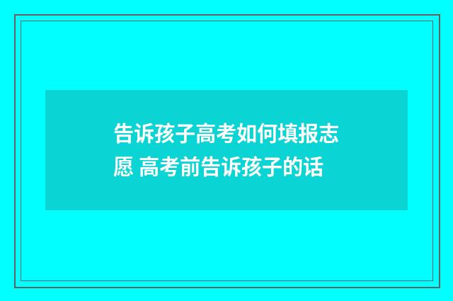 告诉孩子高考如何填报志愿 高考前告诉孩子的话