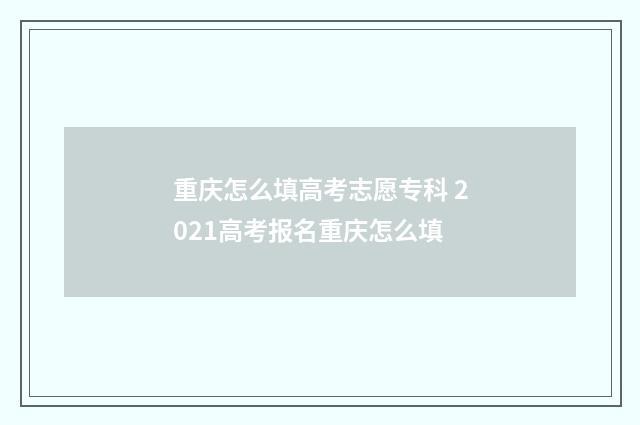 重庆怎么填高考志愿专科 2021高考报名重庆怎么填