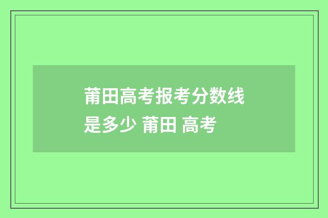 莆田高考报考分数线是多少 莆田 高考