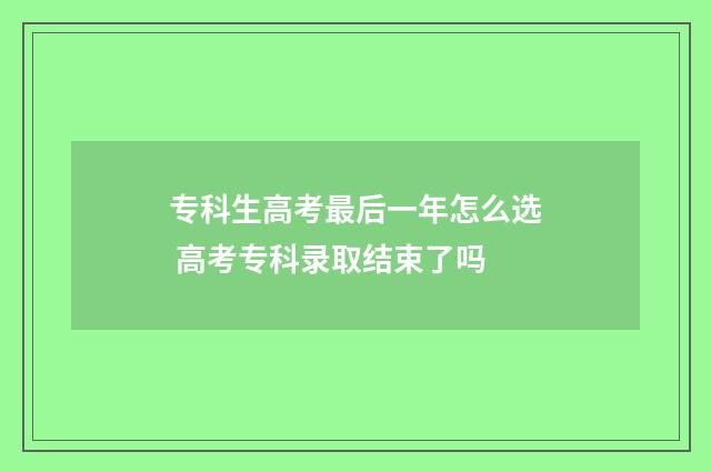 专科生高考最后一年怎么选 高考专科录取结束了吗