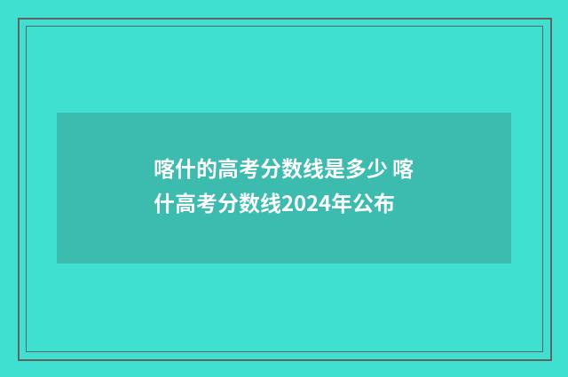 喀什的高考分数线是多少 喀什高考分数线2024年公布
