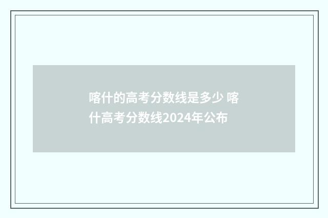 喀什的高考分数线是多少 喀什高考分数线2024年公布
