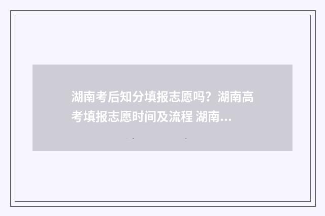 湖南考后知分填报志愿吗?湖南高考填报志愿时间及流程 湖南考生查分方法