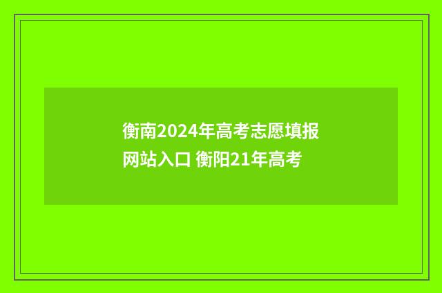 衡南2024年高考志愿填报网站入口 衡阳21年高考
