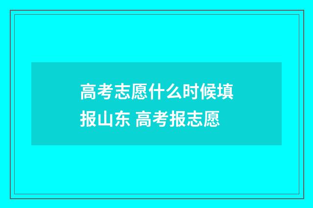 高考志愿什么时候填报山东 高考报志愿