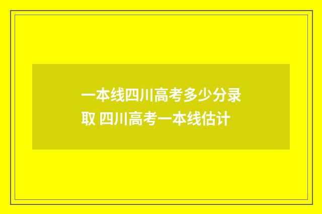 一本线四川高考多少分录取 四川高考一本线估计