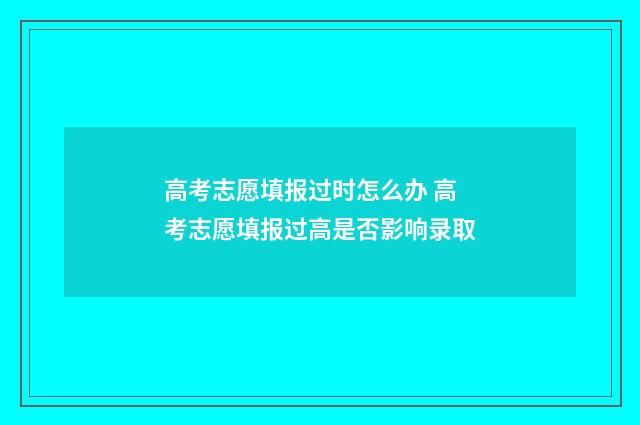 高考志愿填报过时怎么办 高考志愿填报过高是否影响录取